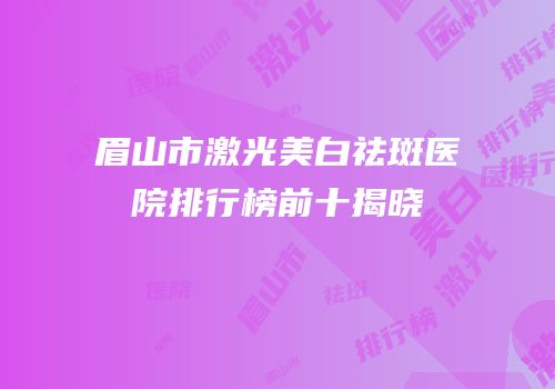 眉山市激光美白祛斑医院排行榜前十揭晓