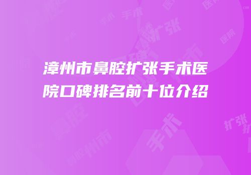 漳州市鼻腔扩张手术医院口碑排名前十位介绍