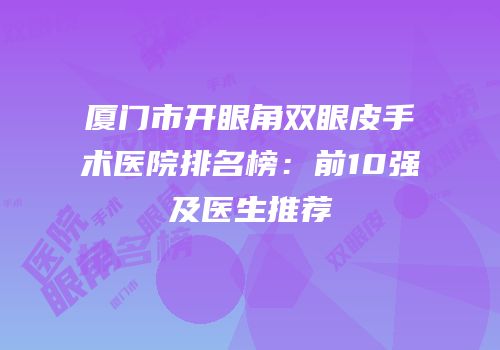 厦门市开眼角双眼皮手术医院排名榜：前10强及医生推荐