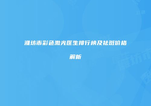 潍坊市彩色激光医生排行榜及祛斑价格解析