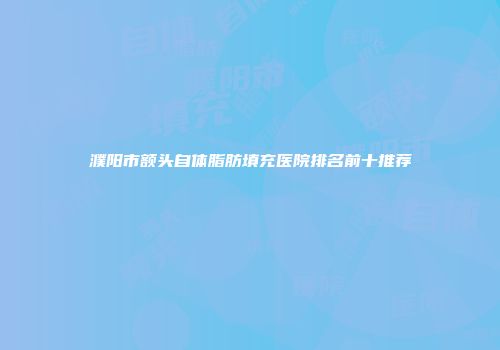 濮阳市额头自体脂肪填充医院排名前十推荐
