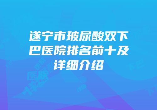 遂宁市玻尿酸双下巴医院排名前十及详细介绍