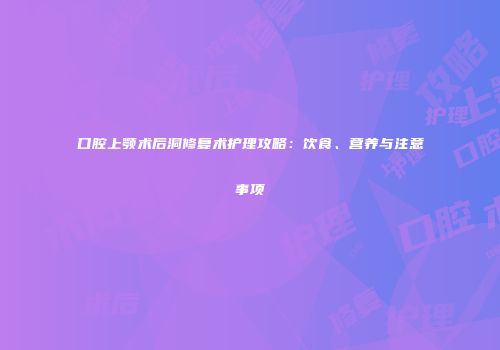 口腔上颚术后洞修复术护理攻略：饮食、营养与注意事项