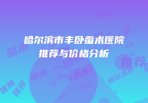 哈尔滨市丰卧蚕术医院推荐与价格分析