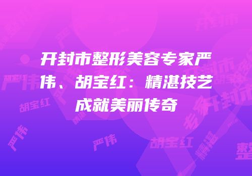 开封市整形美容专家严伟、胡宝红：精湛技艺成就美丽传奇