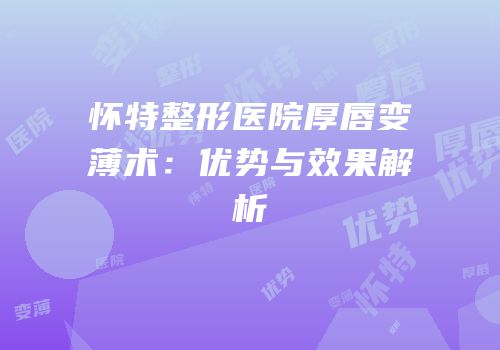 怀特整形医院厚唇变薄术：优势与效果解析
