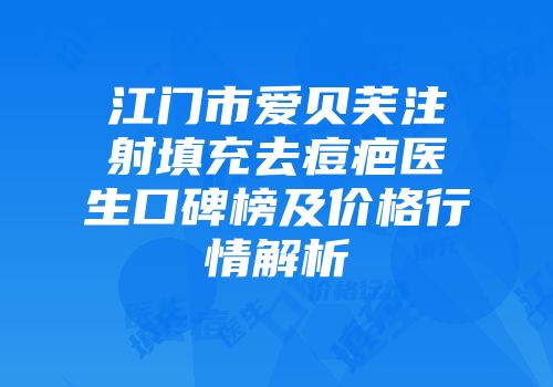 江门市爱贝芙注射填充去痘疤医生口碑榜及价格行情解析