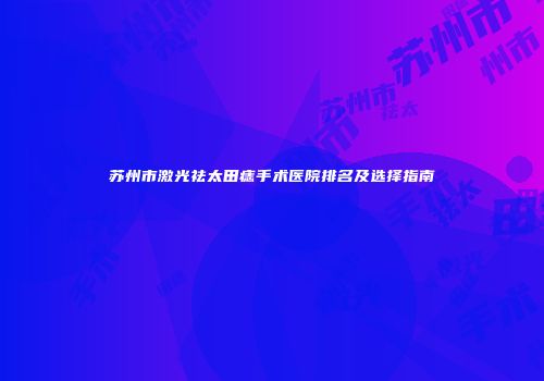苏州市激光祛太田痣手术医院排名及选择指南