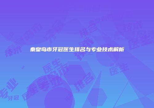 秦皇岛市牙冠医生排名与专业技术解析