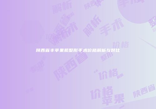陕西省丰苹果肌整形手术价格解析与对比
