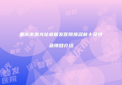 重庆市激光祛痘复发医院排名前十及特色项目介绍