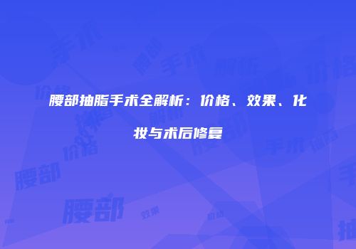 腰部抽脂手术全解析：价格、效果、化妆与术后修复