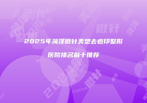 2025年菏泽微针美塑去痘印整形医院排名前十推荐