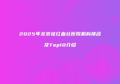 2025年北京祛红血丝医院机构排名及Top10介绍
