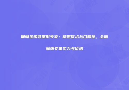 邯郸金炳健整形专家：精湛医术与口碑佳，全面解析专家实力与价格