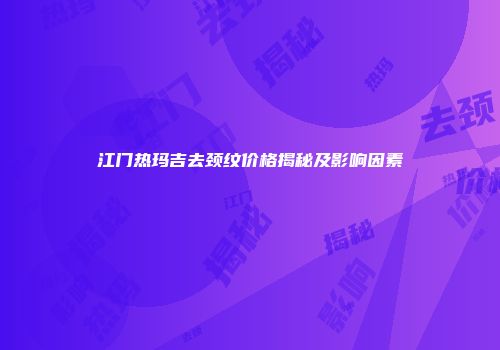 江门热玛吉去颈纹价格揭秘及影响因素