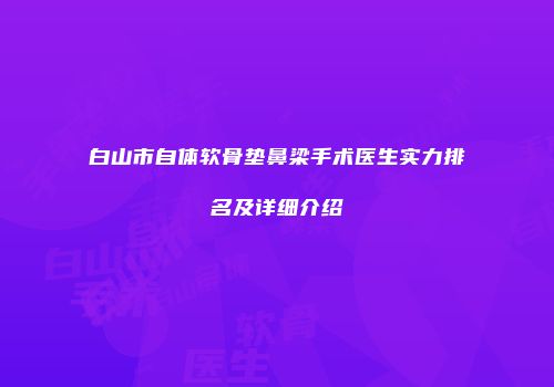 白山市自体软骨垫鼻梁手术医生实力排名及详细介绍