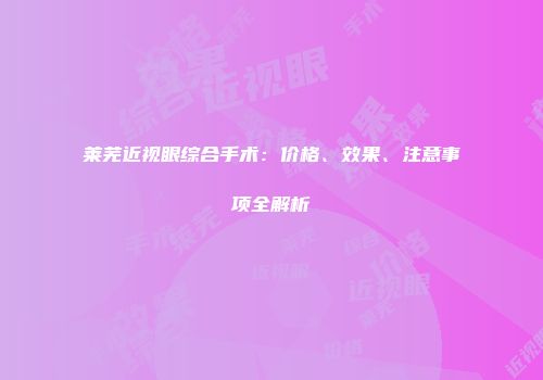 莱芜近视眼综合手术：价格、效果、注意事项全解析