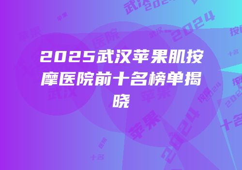 2025武汉苹果肌按摩医院前十名榜单揭晓