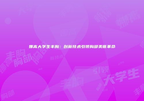 娜高大学生丰胸：创新技术引领胸部美丽革命