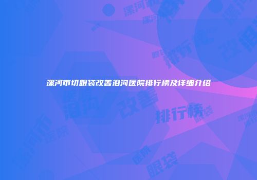 漯河市切眼袋改善泪沟医院排行榜及详细介绍