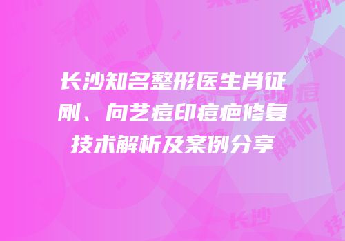 长沙知名整形医生肖征刚、向艺痘印痘疤修复技术解析及案例分享