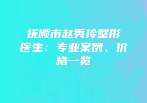 抚顺市赵秀玲整形医生：专业案例、价格一览