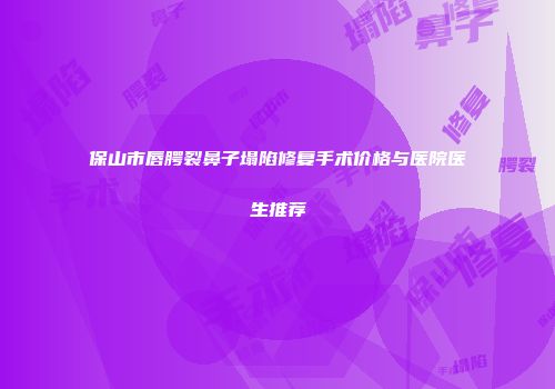 保山市唇腭裂鼻子塌陷修复手术价格与医院医生推荐