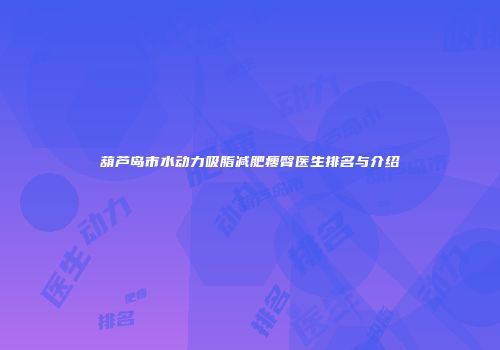 葫芦岛市水动力吸脂减肥瘦臀医生排名与介绍