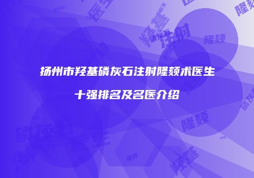 扬州市羟基磷灰石注射隆颏术医生十强排名及名医介绍