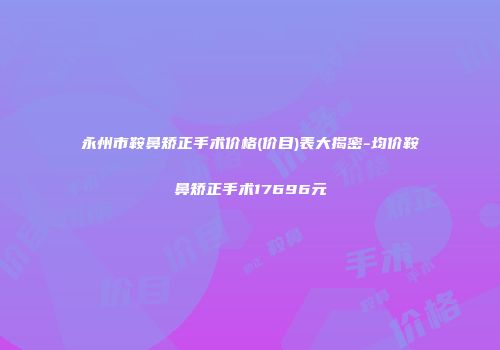 永州市鞍鼻矫正手术价格(价目)表大揭密-均价鞍鼻矫正手术17696元