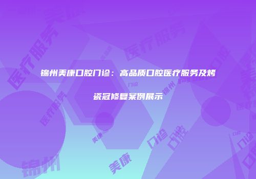 锦州美康口腔门诊：高品质口腔医疗服务及烤瓷冠修复案例展示