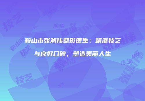 鞍山市张润伟整形医生：精湛技艺与良好口碑，塑造美丽人生