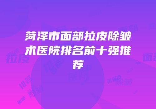 菏泽市面部拉皮除皱术医院排名前十强推荐