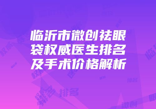 临沂市微创祛眼袋权威医生排名及手术价格解析