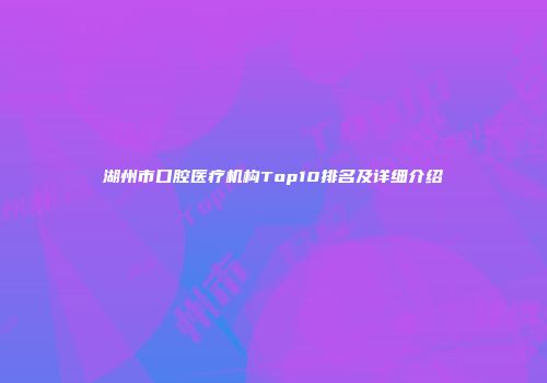 湖州市口腔医疗机构Top10排名及详细介绍