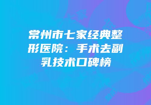 常州市七家经典整形医院：手术去副乳技术口碑榜