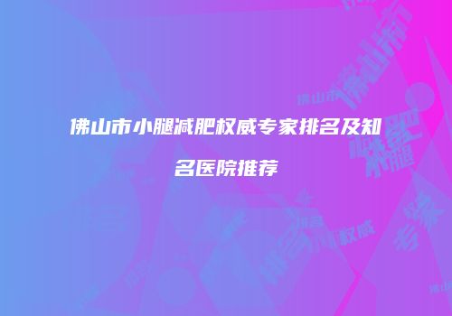 佛山市小腿减肥权威专家排名及知名医院推荐