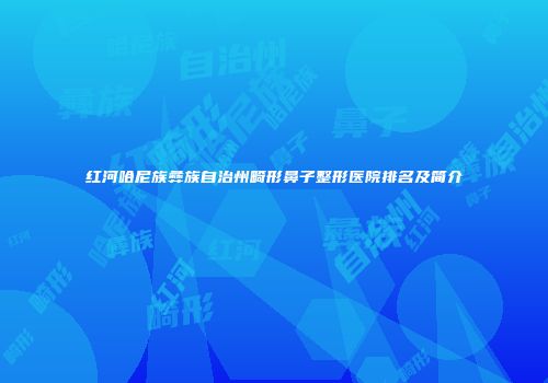红河哈尼族彝族自治州畸形鼻子整形医院排名及简介