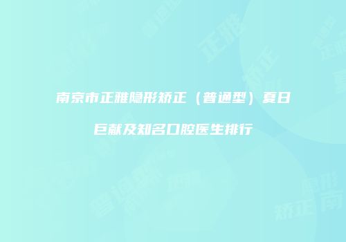 南京市正雅隐形矫正（普通型）夏日巨献及知名口腔医生排行