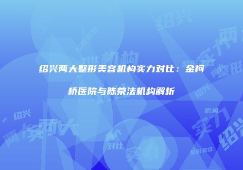 绍兴两大整形美容机构实力对比：金柯桥医院与陈荣法机构解析