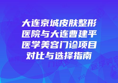 大连京城皮肤整形医院与大连曹建平医学美容门诊项目对比与选择指南