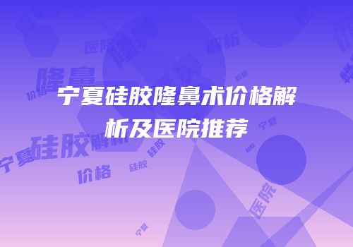 宁夏硅胶隆鼻术价格解析及医院推荐