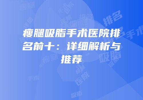 瘦腿吸脂手术医院排名前十：详细解析与推荐