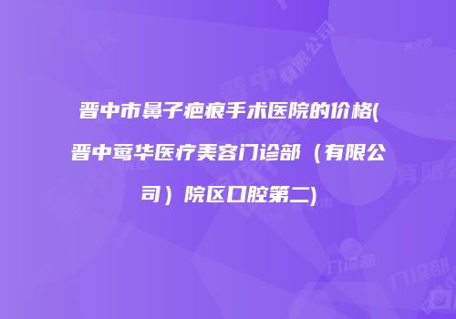晋中市鼻子疤痕手术医院的价格(晋中莺华医疗美容门诊部（有限公司）院区口腔第二)