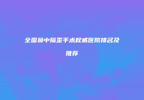 全国鼻中隔歪手术权威医院排名及推荐
