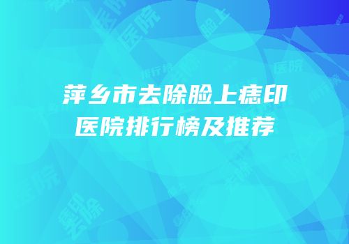 萍乡市去除脸上痣印医院排行榜及推荐