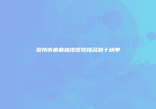 泉州市疤痕植皮医院排名前十榜单