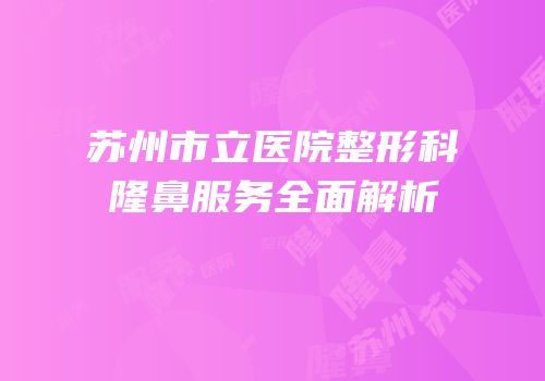 苏州市立医院整形科隆鼻服务全面解析