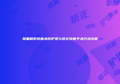 耳垂畸形修复术后护理与矫正修复手术方法详解